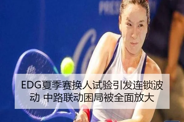 EDG夏季赛换人试验引发连锁波动 中路联动困局被全面放大