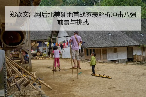 郑钦文温网后北美硬地首战签表解析冲击八强前景与挑战