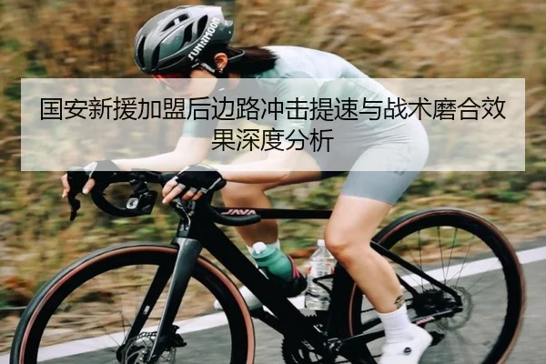 国安新援加盟后边路冲击提速与战术磨合效果深度分析